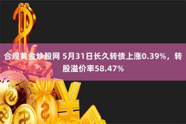 合规黄金炒股网 5月31日长久转债上涨0.39%，转股溢价率58.47%