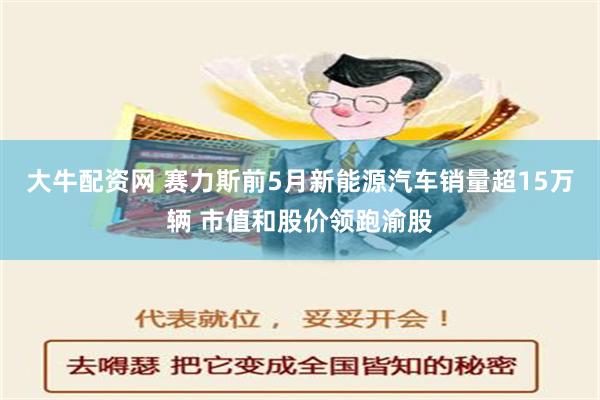 大牛配资网 赛力斯前5月新能源汽车销量超15万辆 市值和股价领跑渝股