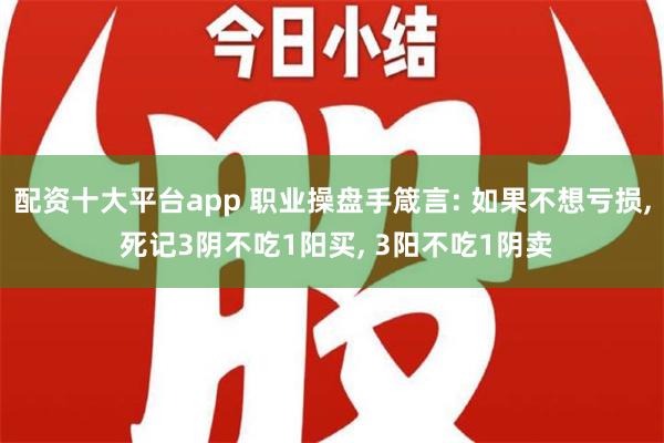 配资十大平台app 职业操盘手箴言: 如果不想亏损, 死记3阴不吃1阳买, 3阳不吃1阴卖