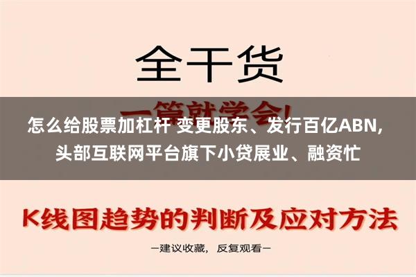 怎么给股票加杠杆 变更股东、发行百亿ABN, 头部互联网平台旗下小贷展业、融资忙