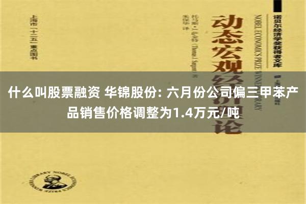 什么叫股票融资 华锦股份: 六月份公司偏三甲苯产品销售价格调整为1.4万元/吨