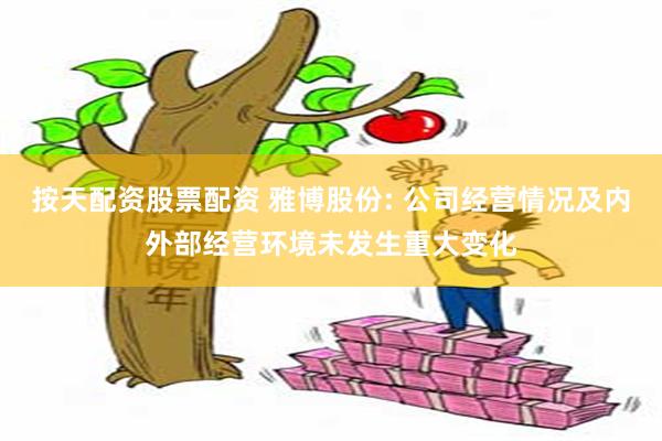 按天配资股票配资 雅博股份: 公司经营情况及内外部经营环境未发生重大变化