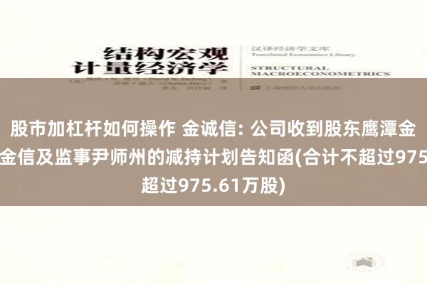 股市加杠杆如何操作 金诚信: 公司收到股东鹰潭金诚、鹰潭金信及监事尹师州的减持计划告知函(合计不超过975.61万股)