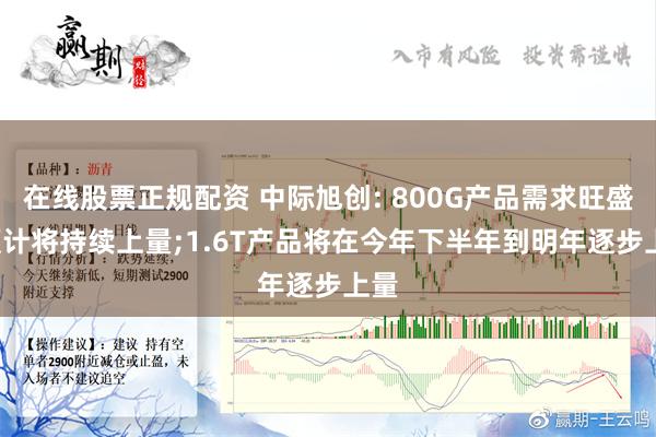 在线股票正规配资 中际旭创: 800G产品需求旺盛, 预计将持续上量;1.6T产品将在今年下半年到明年逐步上量