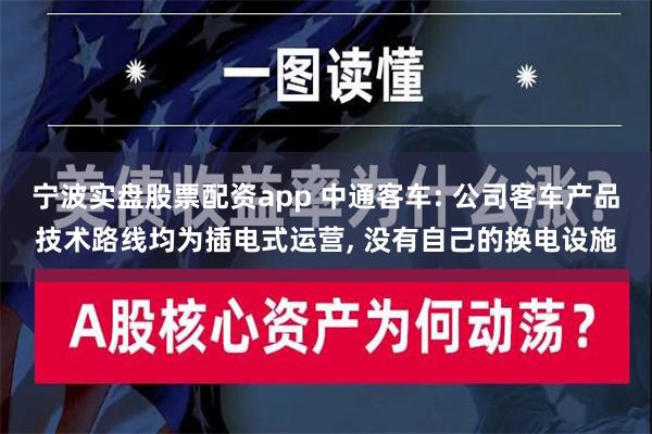 宁波实盘股票配资app 中通客车: 公司客车产品技术路线均为插电式运营, 没有自己的换电设施