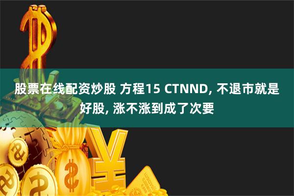 股票在线配资炒股 方程15 CTNND, 不退市就是好股, 涨不涨到成了次要