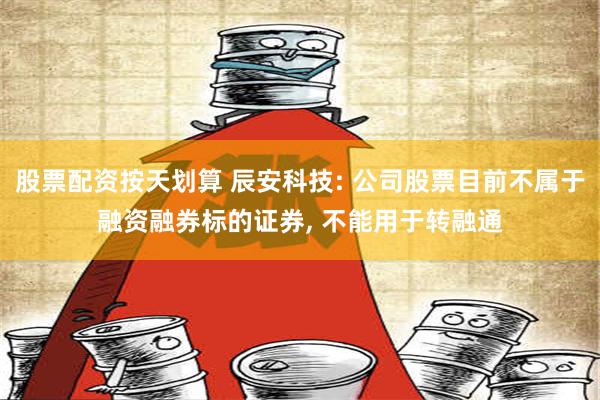 股票配资按天划算 辰安科技: 公司股票目前不属于融资融券标的证券, 不能用于转融通