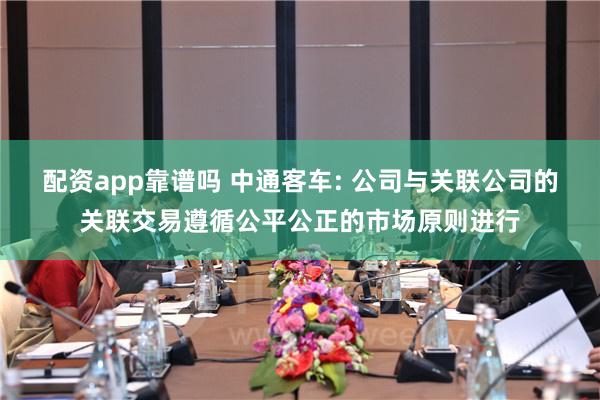 配资app靠谱吗 中通客车: 公司与关联公司的关联交易遵循公平公正的市场原则进行