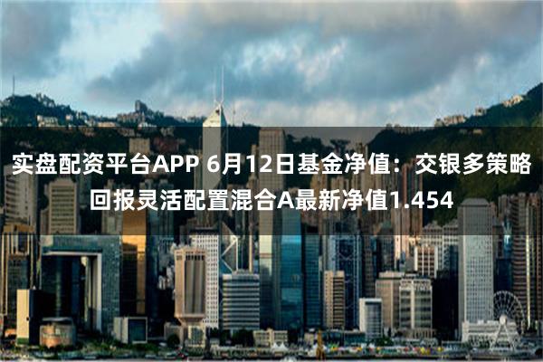 实盘配资平台APP 6月12日基金净值：交银多策略回报灵活配置混合A最新净值1.454