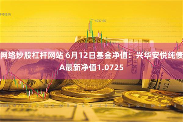 网络炒股杠杆网站 6月12日基金净值：兴华安悦纯债A最新净值1.0725