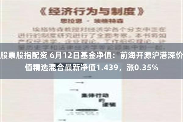 股票股指配资 6月12日基金净值：前海开源沪港深价值精选混合最新净值1.439，涨0.35%