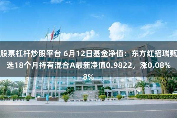 股票杠杆炒股平台 6月12日基金净值：东方红招瑞甄选18个月持有混合A最新净值0.9822，涨0.0