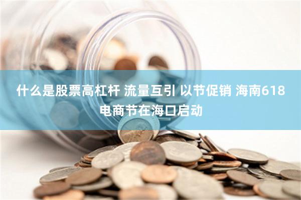 什么是股票高杠杆 流量互引 以节促销 海南618电商节在海口启动