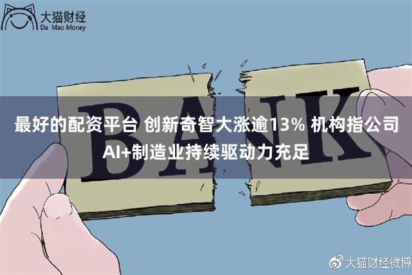 最好的配资平台 创新奇智大涨逾13% 机构指公司AI+制造业持续驱动力充足