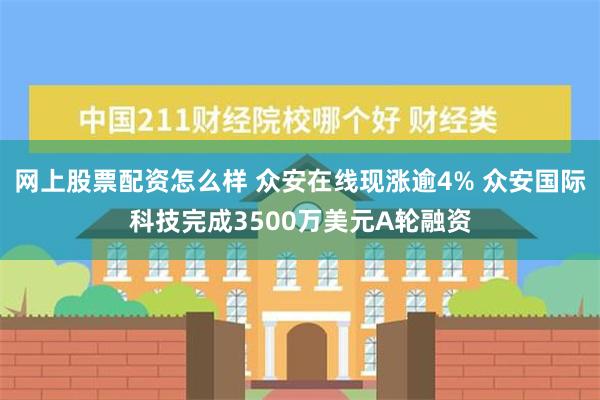 网上股票配资怎么样 众安在线现涨逾4% 众安国际科技完成3500万美元A轮融资