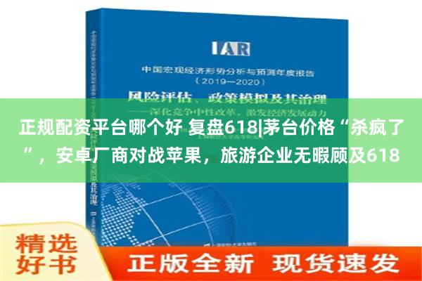 正规配资平台哪个好 复盘618|茅台价格“杀疯了”，安卓厂商对战苹果，旅游企业无暇顾及618