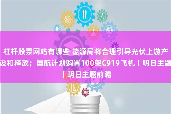 杠杆股票网站有哪些 能源局将合理引导光伏上游产能建设和释放；国航计划购置100架C919飞机丨明日主