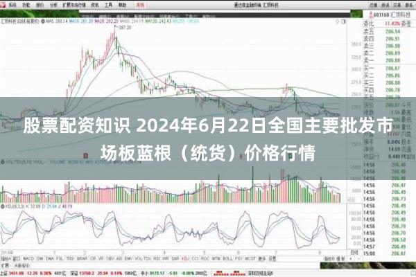 股票配资知识 2024年6月22日全国主要批发市场板蓝根（统货）价格行情