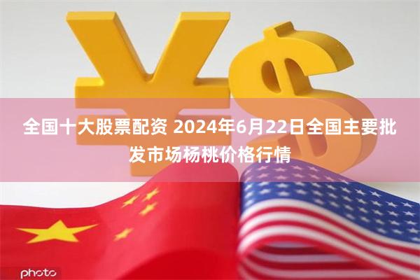 全国十大股票配资 2024年6月22日全国主要批发市场杨桃价格行情