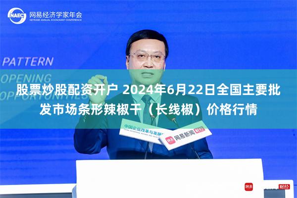 股票炒股配资开户 2024年6月22日全国主要批发市场条形辣椒干（长线椒）价格行情