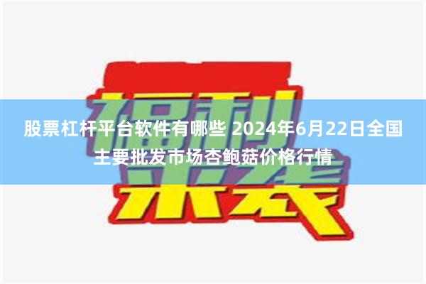 股票杠杆平台软件有哪些 2024年6月22日全国主要批发市场杏鲍菇价格行情