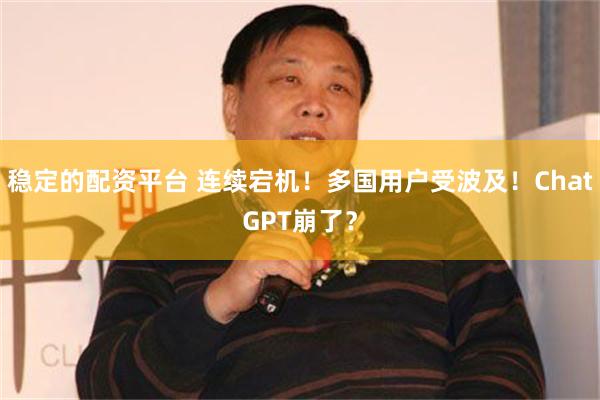 稳定的配资平台 连续宕机！多国用户受波及！ChatGPT崩了？