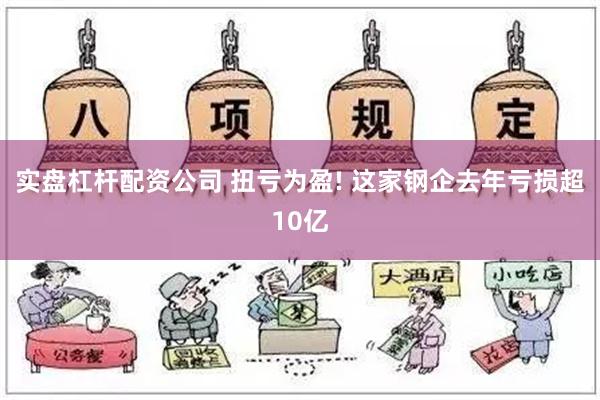 实盘杠杆配资公司 扭亏为盈! 这家钢企去年亏损超10亿