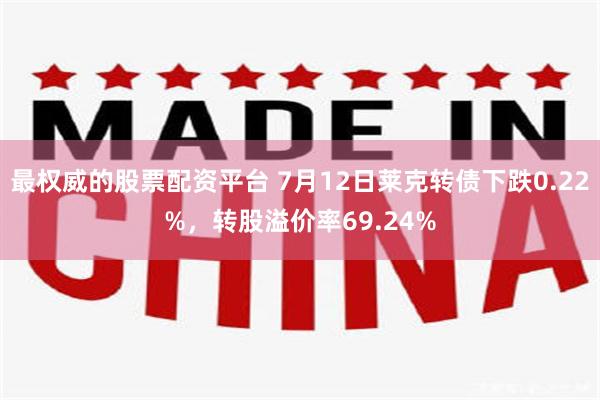 最权威的股票配资平台 7月12日莱克转债下跌0.22%，转股溢价率69.24%