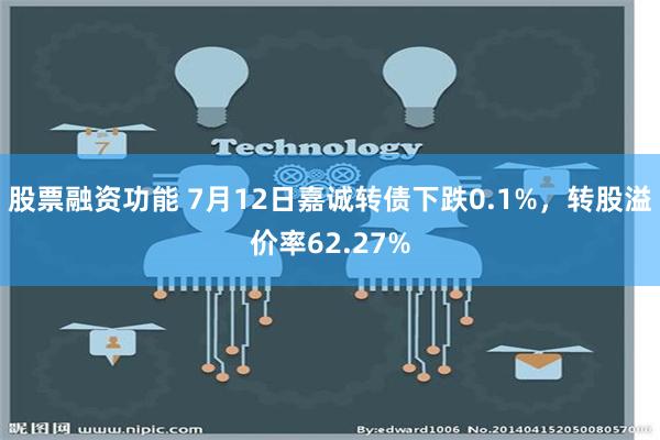 股票融资功能 7月12日嘉诚转债下跌0.1%，转股溢价率62.27%