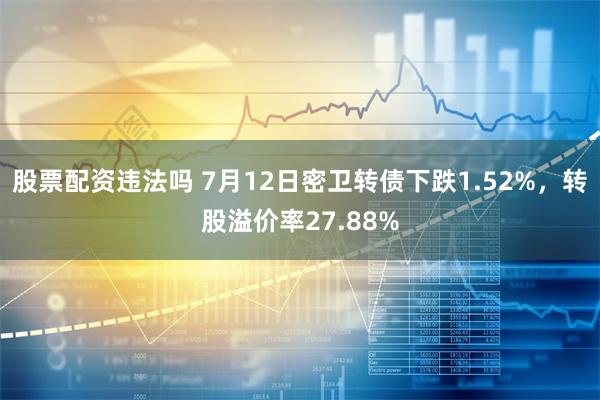 股票配资违法吗 7月12日密卫转债下跌1.52%，转股溢价率27.88%