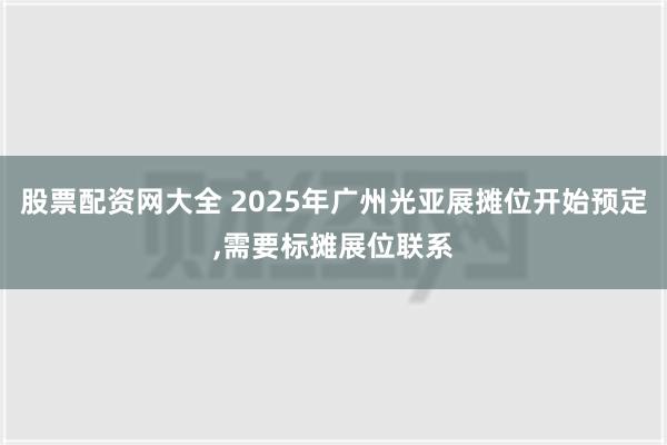 股票配资网大全 2025年广州光亚展摊位开始预定,需要标摊展位联系