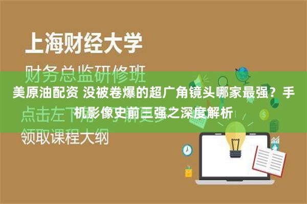 美原油配资 没被卷爆的超广角镜头哪家最强？手机影像史前三强之深度解析