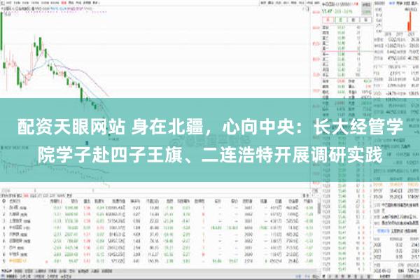 配资天眼网站 身在北疆，心向中央：长大经管学院学子赴四子王旗、二连浩特开展调研实践