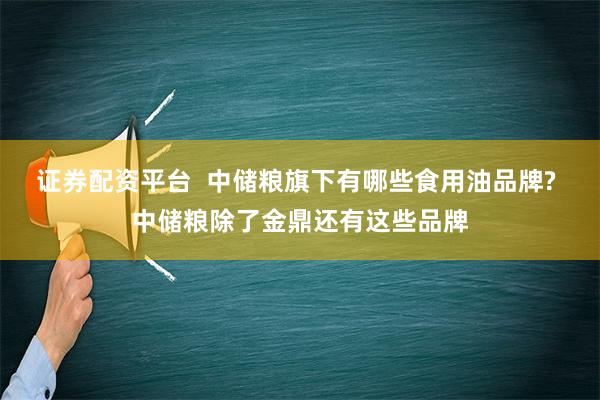 证券配资平台  中储粮旗下有哪些食用油品牌? 中储粮除了金鼎还有这些品牌