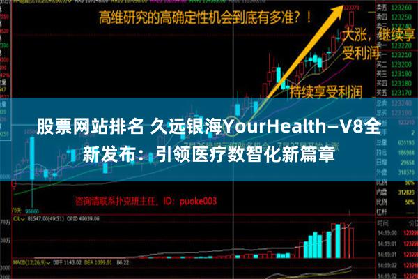 股票网站排名 久远银海YourHealth—V8全新发布：引领医疗数智化新篇章