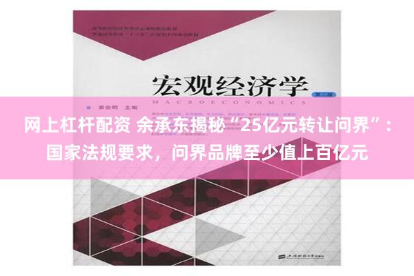 网上杠杆配资 余承东揭秘“25亿元转让问界”：国家法规要求，问界品牌至少值上百亿元