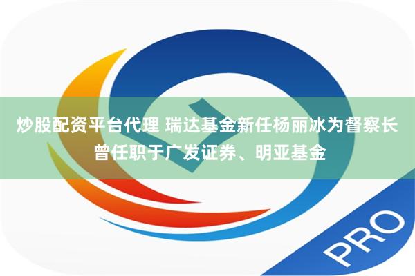 炒股配资平台代理 瑞达基金新任杨丽冰为督察长 曾任职于广发证券、明亚基金