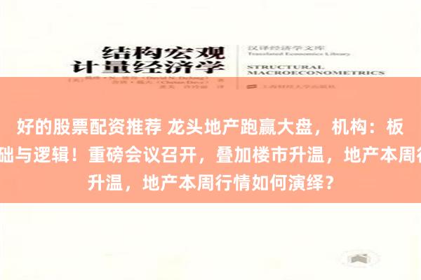 好的股票配资推荐 龙头地产跑赢大盘，机构：板块反弹具备基础与逻辑！重磅会议召开，叠加楼市升温，地产本