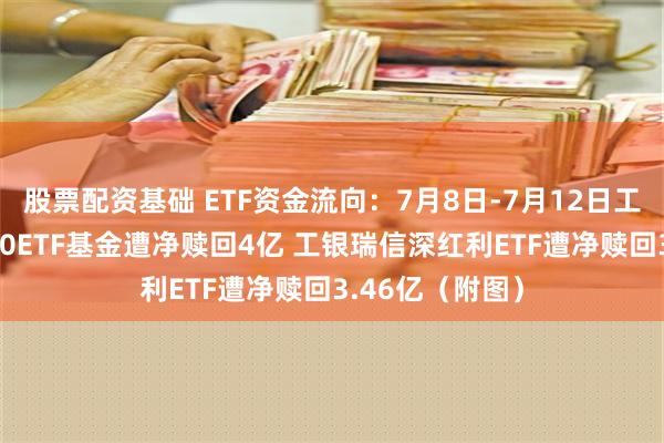 股票配资基础 ETF资金流向：7月8日-7月12日工银瑞信中证A50ETF基金遭净赎回4亿 工银瑞信