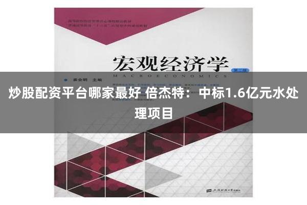 炒股配资平台哪家最好 倍杰特：中标1.6亿元水处理项目