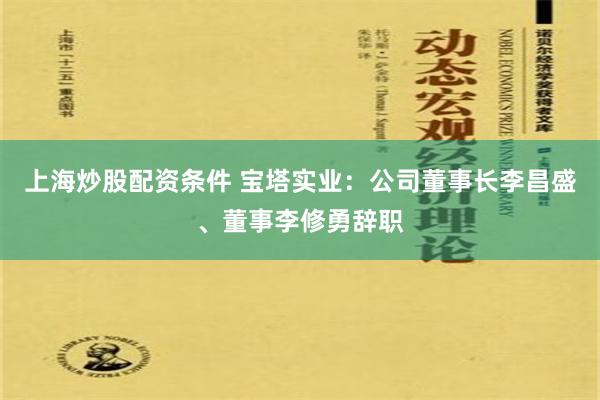 上海炒股配资条件 宝塔实业：公司董事长李昌盛、董事李修勇辞职