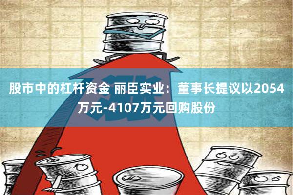 股市中的杠杆资金 丽臣实业：董事长提议以2054万元-4107万元回购股份