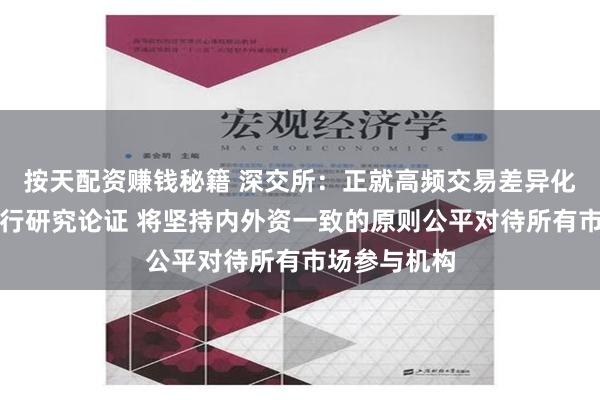 按天配资赚钱秘籍 深交所：正就高频交易差异化收费方案进行研究论证 将坚持内外资一致的原则公平对待所有