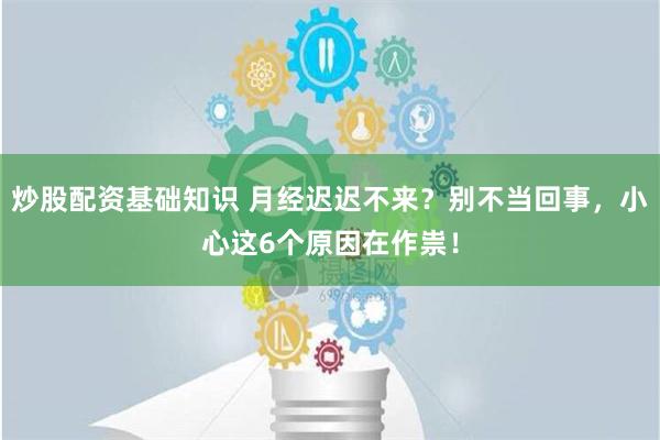 炒股配资基础知识 月经迟迟不来？别不当回事，小心这6个原因在作祟！