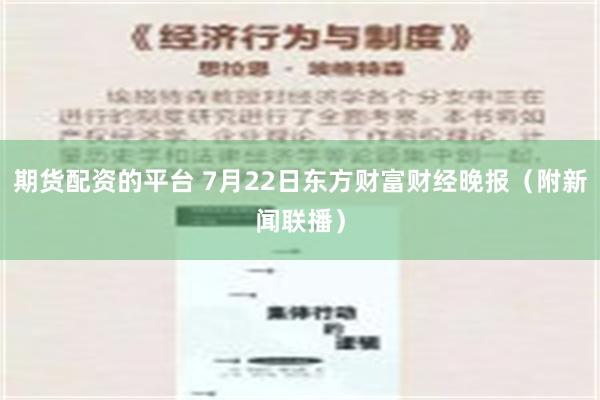 期货配资的平台 7月22日东方财富财经晚报（附新闻联播）