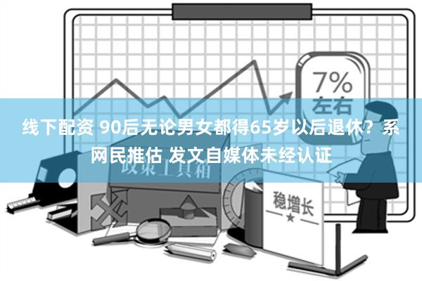 线下配资 90后无论男女都得65岁以后退休？系网民推估 发文自媒体未经认证