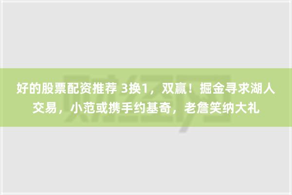 好的股票配资推荐 3换1，双赢！掘金寻求湖人交易，小范或携手约基奇，老詹笑纳大礼