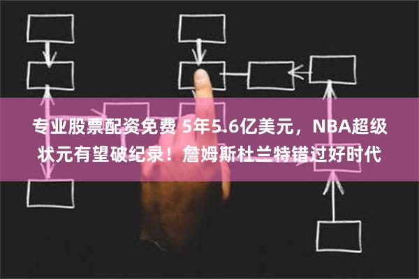 专业股票配资免费 5年5.6亿美元，NBA超级状元有望破纪录！詹姆斯杜兰特错过好时代