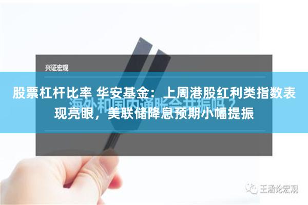 股票杠杆比率 华安基金：上周港股红利类指数表现亮眼，美联储降息预期小幅提振