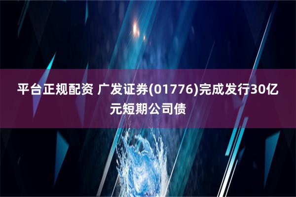 平台正规配资 广发证券(01776)完成发行30亿元短期公司债